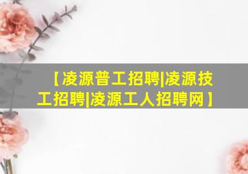 【凌源普工招聘|凌源技工招聘|凌源工人招聘网】